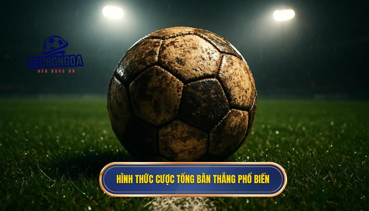 Bản chất và các hình thức phổ biến của kèo cược tổng bàn thắng